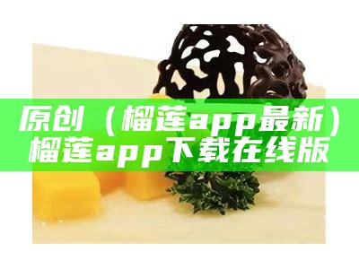 原创（榴莲app最新）榴莲app下载在线版