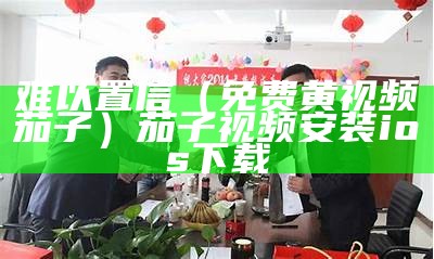 难以置信（免费黄视频茄子）茄子视频安装ios下载（茄子视频老黄）