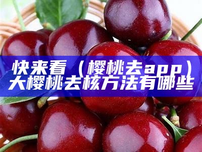 快来看（樱桃去app）大樱桃去核方法有哪些