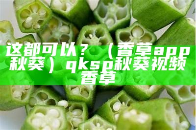 这都可以？（香草app秋葵）qksp秋葵视频香草（草秋葵频下载）