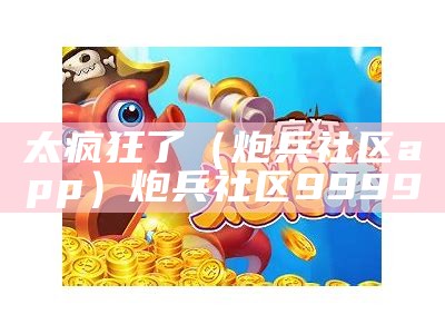 太疯狂了（炮兵社区app）炮兵社区9999