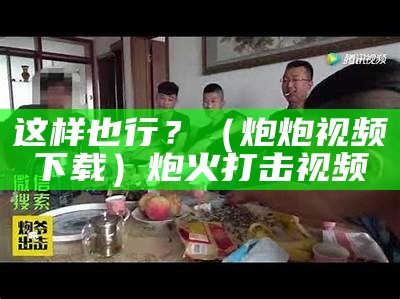 这样也行？（炮炮视频下载）炮火打击视频（火炮教学视频）