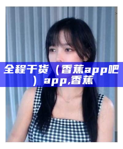 全程干货（香蕉app吧）app,香蕉