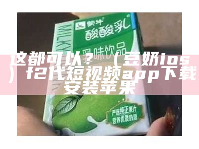 这都可以？（豆奶ios）f2代短视频app下载安装苹果（豆奶短视频2.4.1）