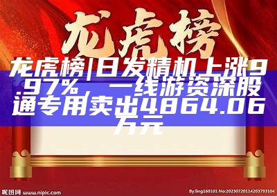 龙虎榜 |日发精机上涨9.97%，一线游资深股通专用卖出4864.06万元