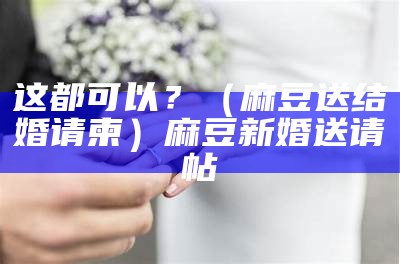 这都可以？（麻豆送结婚请柬）麻豆新婚送请帖（麻豆送请帖被试车主演）