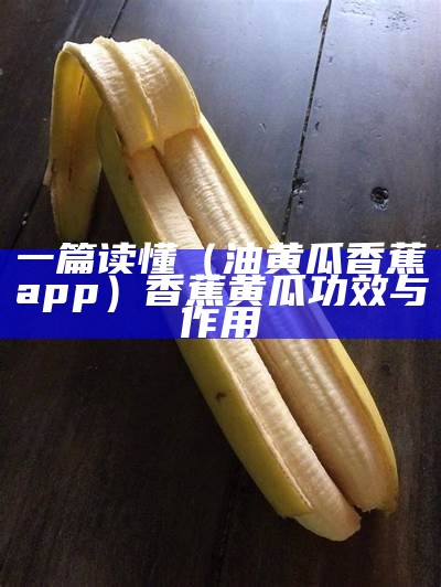 一篇读懂（油黄瓜香蕉app）香蕉黄瓜功效与作用（香油黄瓜图片）