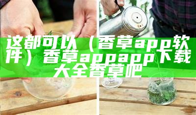 这都可以（香草app软件）香草appapp下载大全香草吧（香草app-app香草吧）