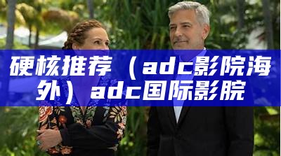 硬核推荐（adc影院海外）adc国际影脘（adcapy）