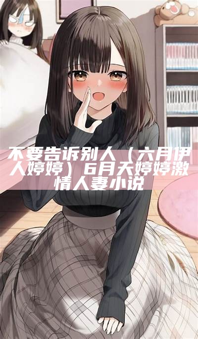 不要告诉别人（六月伊人婷婷）6月天婷婷激情人妻小说（六月 婷 丁）