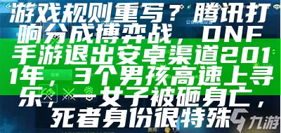 游戏规则重写？腾讯打响分成博弈战，DNF手游退出安卓渠道2011年，3个男孩高速上寻乐，一女子被砸身亡，死者身份很特殊