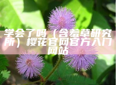 学会了吗（含羞草研究所）樱花官网官方入门网站