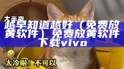 越早知道越好（免费放黄软件）免费放黄软件下载vivo