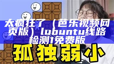 太疯狂了（芭乐视频网页版）lubuntu线路检测1免费版