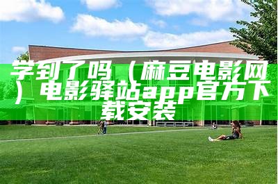 学到了吗（麻豆电影网）电影驿站app官方下载安装（麻豆影视哪里找）