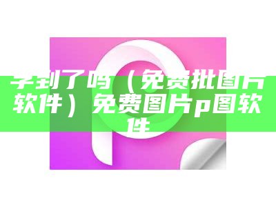 学到了吗（免费批图片软件）免费图片p图软件（学到死图片）