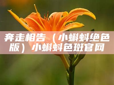 奔走相告（小蝌蚪绝色版）小蝌蚪色斑官网（小蝌蚪xkdsp色）