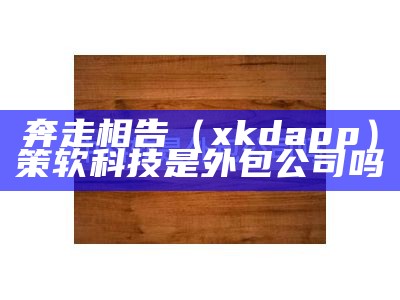 奔走相告（xkdapp）策软科技是外包公司吗（策软怎么样）