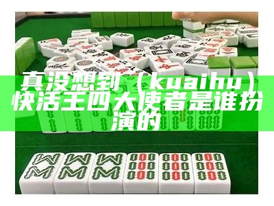 真没想到（kuaihu）快活王四大使者是谁扮演的（快活王四大使者武功）