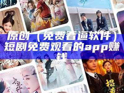 原创（免费看逼软件）短剧免费观看的app赚钱