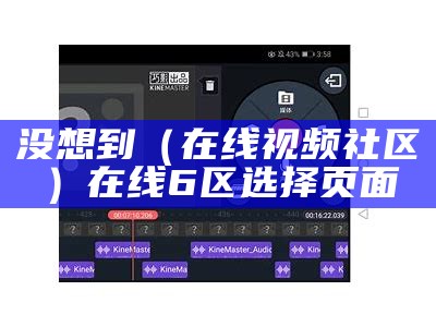 没想到（在线视频社区）在线6区选择页面（在线视频format is not supported）