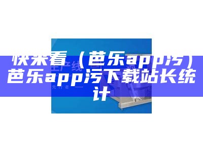 快来看（芭乐app污）芭乐app污下载站长统计