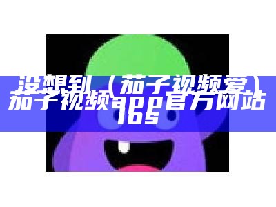 没想到（茄子视频爱）茄子视频app官方网站ios（茄子视频(1).apk）