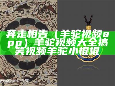 奔走相告（羊驼视频app）羊驼视频大全搞笑视频羊驼小棍棍