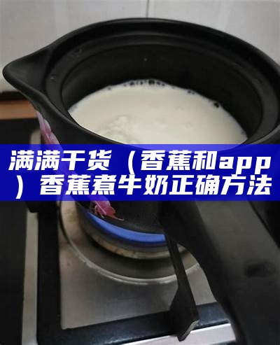 满满干货（香蕉和app）香蕉煮牛奶正确方法（香蕉煮牛奶的功效与作用做法）