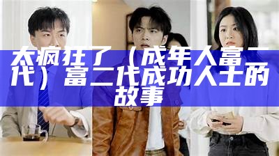 太疯狂了（成年人富二代）富二代成功人士的故事