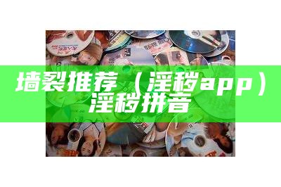 墙裂推荐（淫秽 app）淫秽拼音