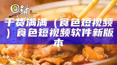 干货满满（食色短视频）食色短视频软件新版本（食色app也是一款短视频）