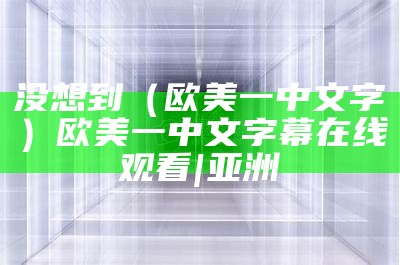 没想到（欧美一中文字）欧美一中文字幕在线观看|亚洲