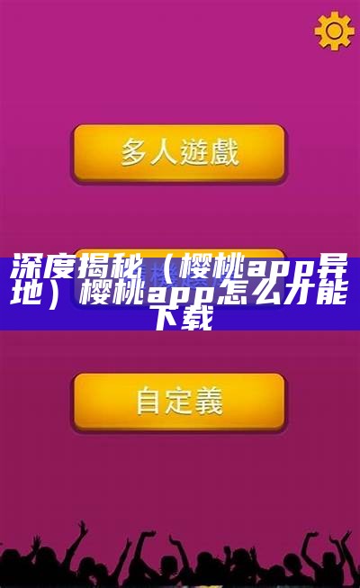 深度揭秘（樱桃app异地）樱桃app怎么才能下载