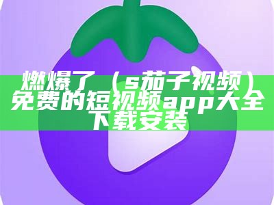 燃爆了（s茄子视频）免费的短视频app大全下载安装（茄子事视频下载）