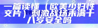 一篇读懂（欧美少妇性交片）刺激战场未满十八岁安全吗