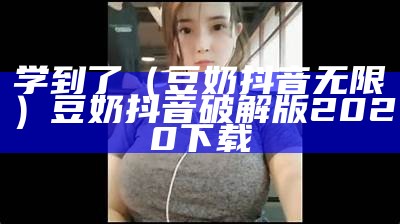 学到了（豆奶抖音无限）豆奶抖音破解版2020下载