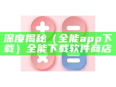 深度揭秘（全能app下载）全能下载软件商店（全能免费）