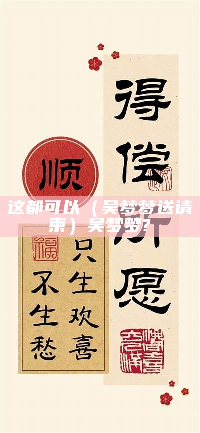 这都可以（吴梦梦送请柬）吴梦梦?（吴梦梦介绍）