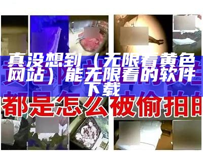 真没想到（无限看黄色网站）能无限看的软件下载