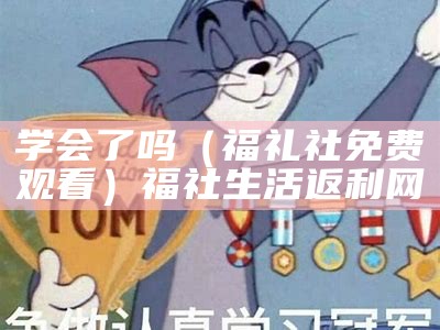 学会了吗（福礼社免费观看）福社生活返利网（学会了吗?）