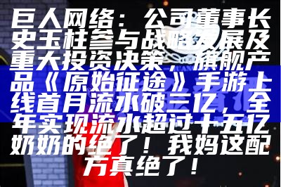 巨人网络：公司董事长史玉柱参与战略发展及重大投资决策，旗舰产品《原始征途》手游上线首月流水破三亿，全年实现流水超过十五亿奶奶的绝了！我妈这配方真绝了！