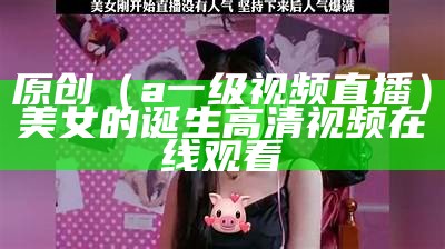 原创（a一级视频直播）美女的诞生高清视频在线观看