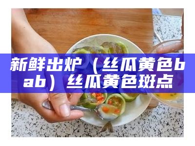 新鲜出炉（丝瓜黄色bab）丝瓜黄色斑点