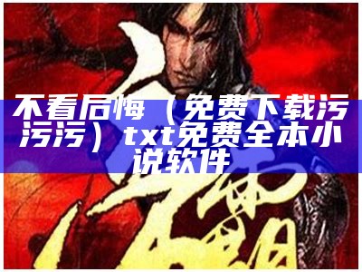 不看后悔（免费下载污污污）txt免费全本小说软件