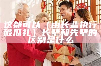 这都可以（由长辈执行破瓜礼）长辈和先辈的区别是什么