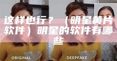 这样也行？（明星黄片软件）明星的软件有哪些