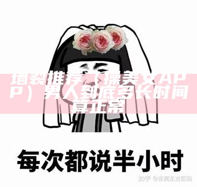 墙裂推荐（操美女APP）男人到底多长时间算正常