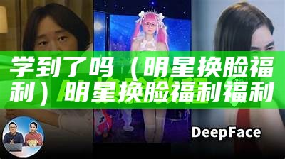 学到了吗（明星换脸福利）明星换脸福利福利