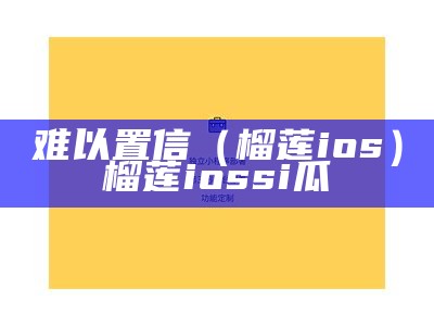 难以置信（榴莲ios）榴莲iossi瓜